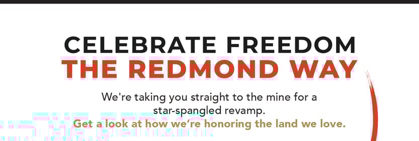 Celebrate Freedom the Redmond Way. We're taking you straight to the mine for a star-spangled revamp. Get a look at how we’re honoring the land we love.